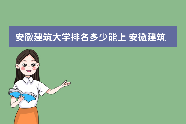 安徽建筑大学排名多少能上 安徽建筑大学排名全国第几